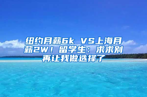 纽约月薪6k VS上海月薪2W！留学生：求求别再让我做选择了