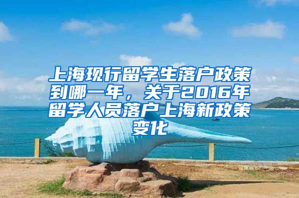 上海现行留学生落户政策到哪一年，关于2016年留学人员落户上海新政策变化