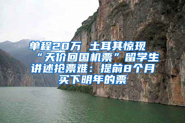 单程20万 土耳其惊现“天价回国机票”留学生讲述抢票难：提前8个月买下明年的票