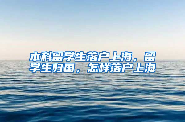 本科留学生落户上海，留学生归国，怎样落户上海