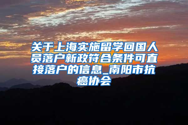 关于上海实施留学回国人员落户新政符合条件可直接落户的信息_南阳市抗癌协会