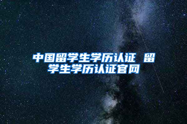 中国留学生学历认证 留学生学历认证官网