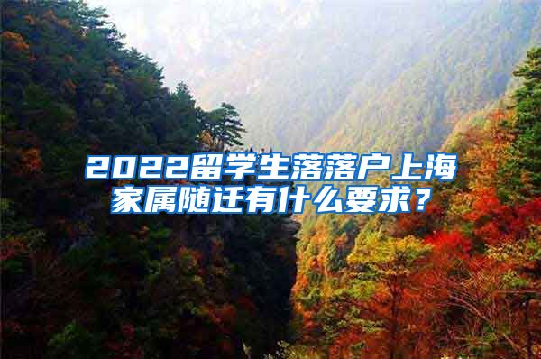 2022留学生落落户上海家属随迁有什么要求？