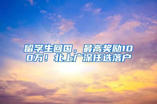 留学生回国，最高奖励100万！北上广深任选落户