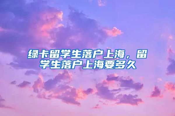 绿卡留学生落户上海，留学生落户上海要多久