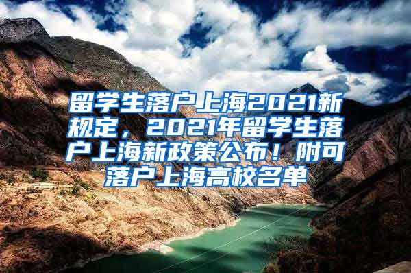 留学生落户上海2021新规定，2021年留学生落户上海新政策公布！附可落户上海高校名单