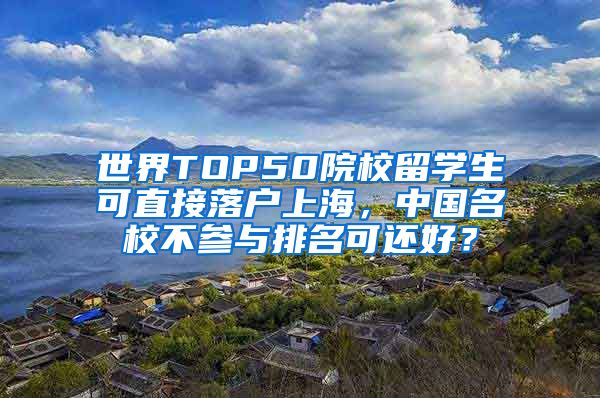 世界TOP50院校留学生可直接落户上海，中国名校不参与排名可还好？