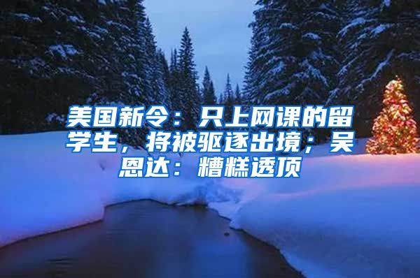 美国新令：只上网课的留学生，将被驱逐出境；吴恩达：糟糕透顶