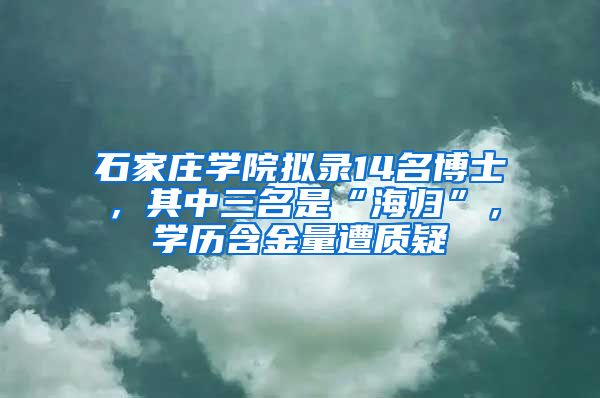 石家庄学院拟录14名博士，其中三名是“海归”，学历含金量遭质疑