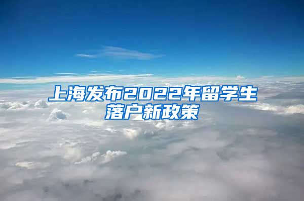 上海发布2022年留学生落户新政策