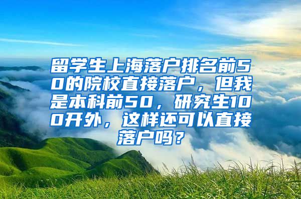 留学生上海落户排名前50的院校直接落户，但我是本科前50，研究生100开外，这样还可以直接落户吗？