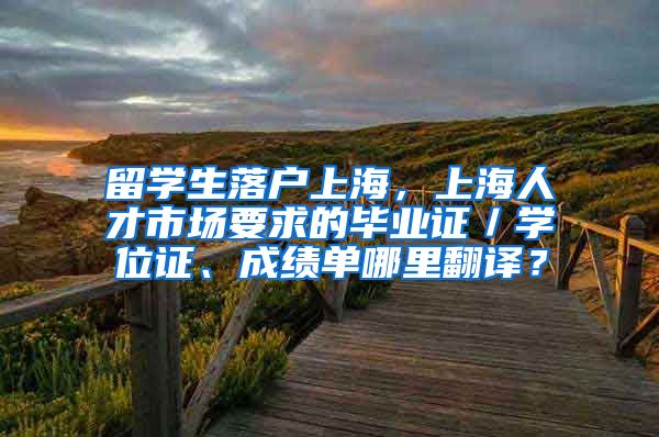 留学生落户上海，上海人才市场要求的毕业证／学位证、成绩单哪里翻译？