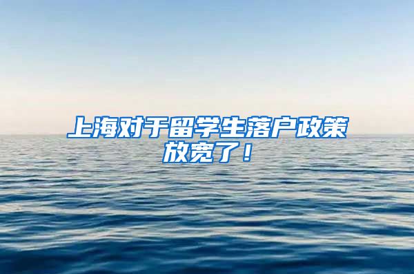 上海对于留学生落户政策放宽了！