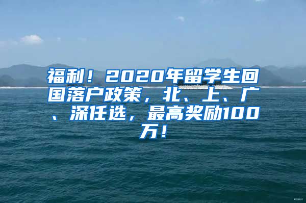 福利！2020年留学生回国落户政策，北、上、广、深任选，最高奖励100万！