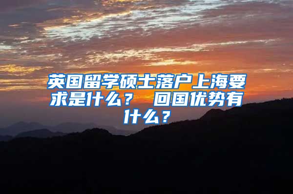 英国留学硕士落户上海要求是什么？ 回国优势有什么？