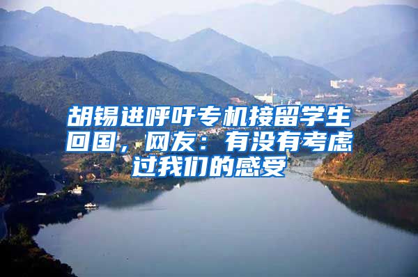 胡锡进呼吁专机接留学生回国，网友：有没有考虑过我们的感受