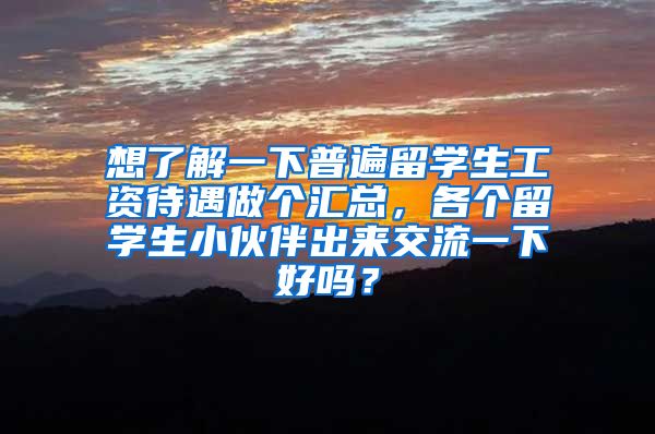 想了解一下普遍留学生工资待遇做个汇总，各个留学生小伙伴出来交流一下好吗？