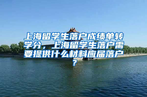 上海留学生落户成绩单转学分，上海留学生落户需要提供什么材料应届落户？