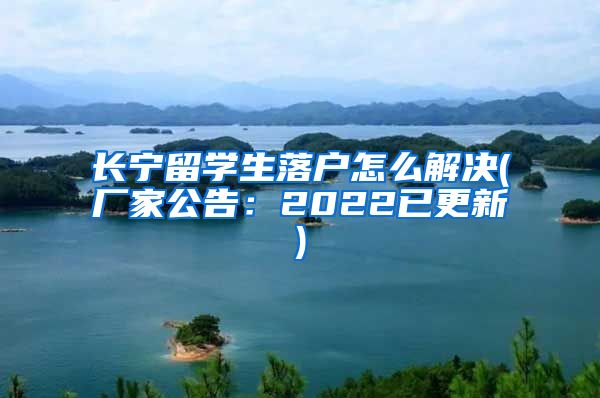 长宁留学生落户怎么解决(厂家公告：2022已更新)