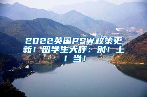 2022英国PSW政策更新！留学生大呼：别！上！当！