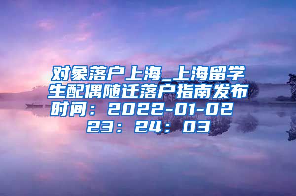 对象落户上海_上海留学生配偶随迁落户指南发布时间：2022-01-02 23：24：03