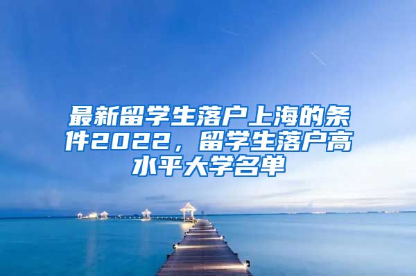 最新留学生落户上海的条件2022，留学生落户高水平大学名单