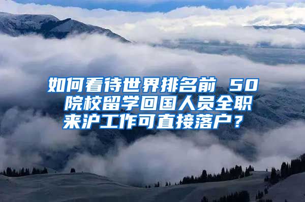 如何看待世界排名前 50 院校留学回国人员全职来沪工作可直接落户？