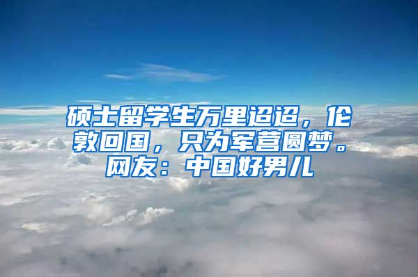 硕士留学生万里迢迢，伦敦回国，只为军营圆梦。网友：中国好男儿