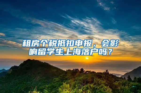 租房个税抵扣申报，会影响留学生上海落户吗？