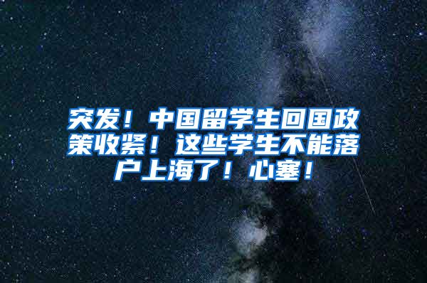 突发！中国留学生回国政策收紧！这些学生不能落户上海了！心塞！