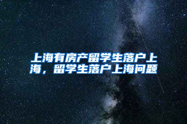 上海有房产留学生落户上海，留学生落户上海问题