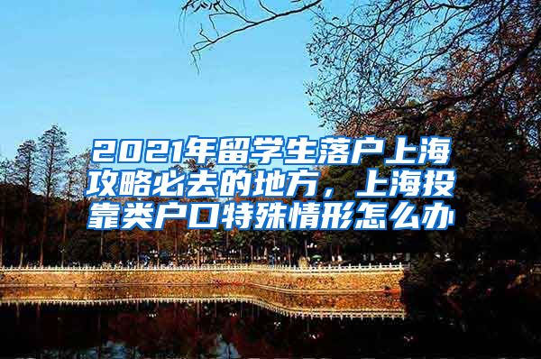2021年留学生落户上海攻略必去的地方，上海投靠类户口特殊情形怎么办