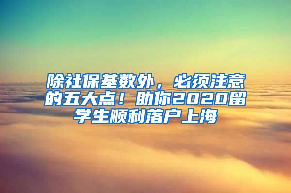 除社保基数外，必须注意的五大点！助你2020留学生顺利落户上海