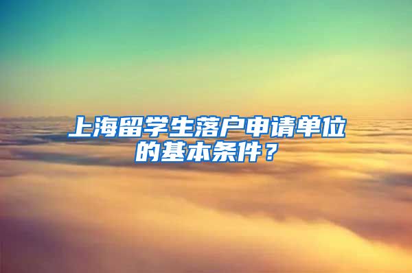 上海留学生落户申请单位的基本条件？