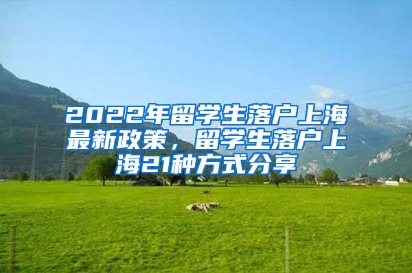 2022年留学生落户上海最新政策，留学生落户上海21种方式分享