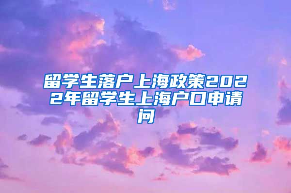 留学生落户上海政策2022年留学生上海户口申请问