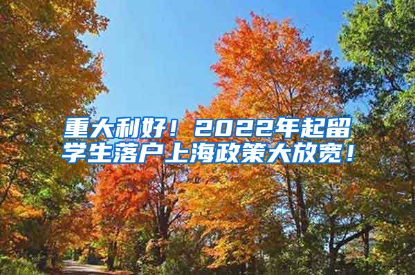 重大利好！2022年起留学生落户上海政策大放宽！