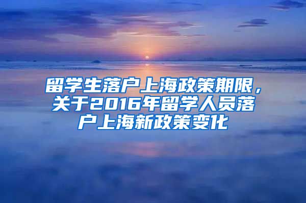 留学生落户上海政策期限，关于2016年留学人员落户上海新政策变化