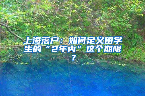 上海落户：如何定义留学生的“2年内”这个期限？