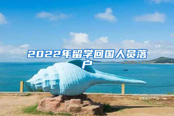 2022年留学回国人员落户