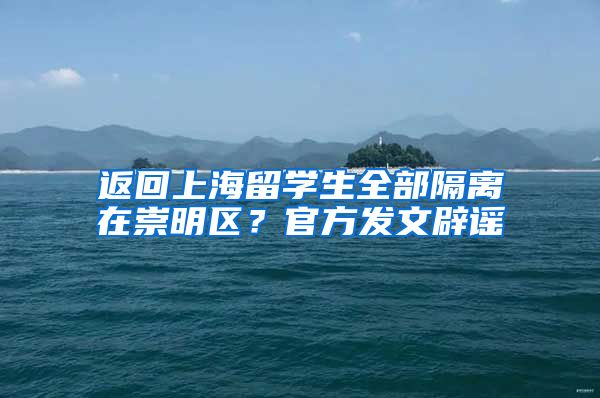 返回上海留学生全部隔离在崇明区？官方发文辟谣