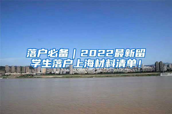 落户必备｜2022最新留学生落户上海材料清单！