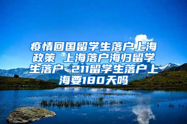 疫情回国留学生落户上海政策 上海落户海归留学生落户 211留学生落户上海要180天吗