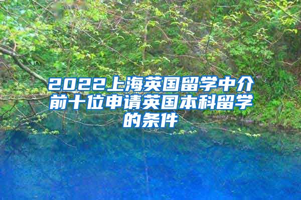 2022上海英国留学中介前十位申请英国本科留学的条件