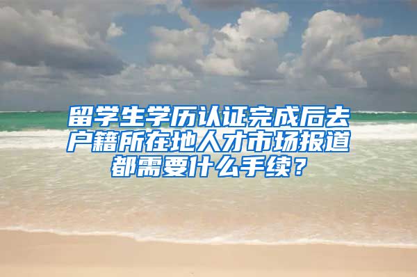 留学生学历认证完成后去户籍所在地人才市场报道都需要什么手续？