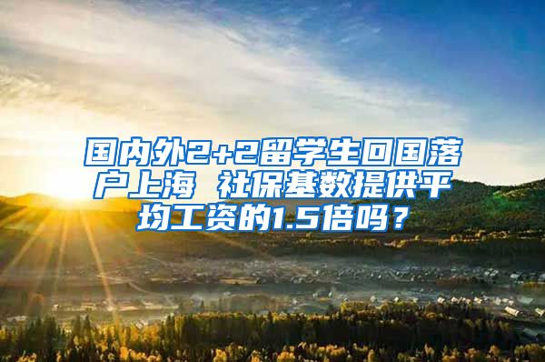 国内外2+2留学生回国落户上海 社保基数提供平均工资的1.5倍吗？