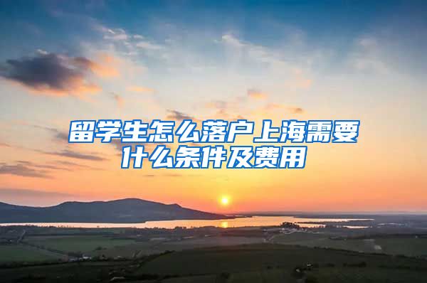 留学生怎么落户上海需要什么条件及费用