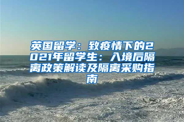 英国留学：致疫情下的2021年留学生：入境后隔离政策解读及隔离采购指南