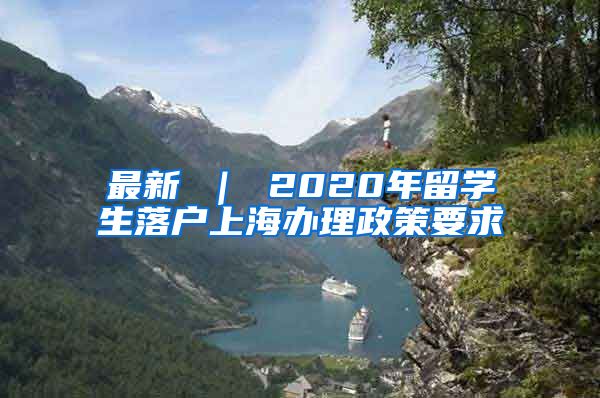 最新 ｜ 2020年留学生落户上海办理政策要求