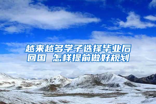 越来越多学子选择毕业后回国 怎样提前做好规划